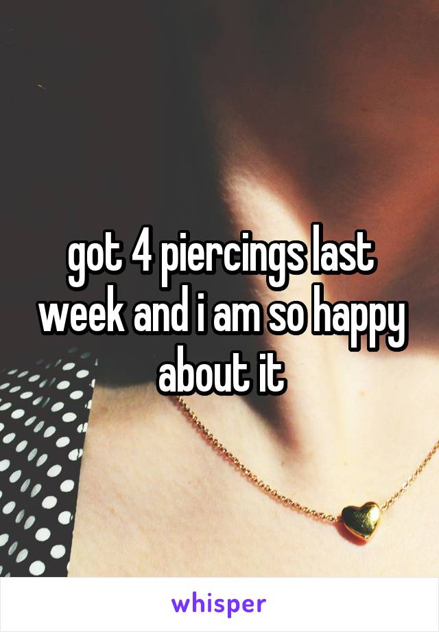 got 4 piercings last week and i am so happy about it