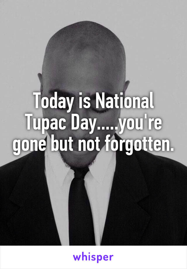 Today is National Tupac Day.....you're gone but not forgotten. 