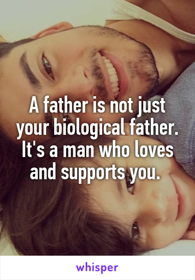 A father is not just your biological father. It's a man who loves and supports you. 