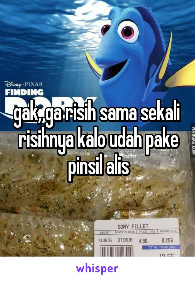 gak, ga risih sama sekali 
risihnya kalo udah pake pinsil alis