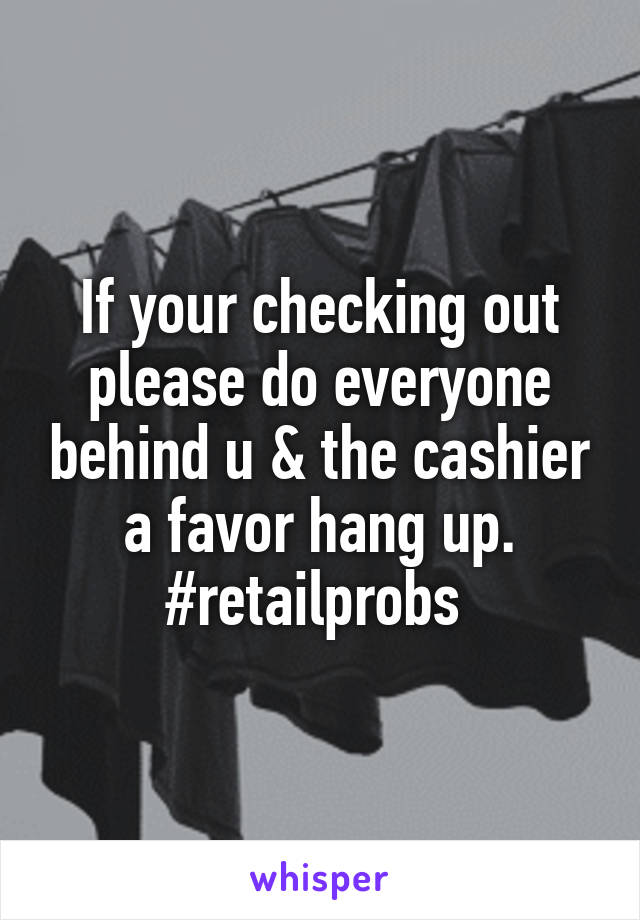 If your checking out please do everyone behind u & the cashier a favor hang up. #retailprobs 