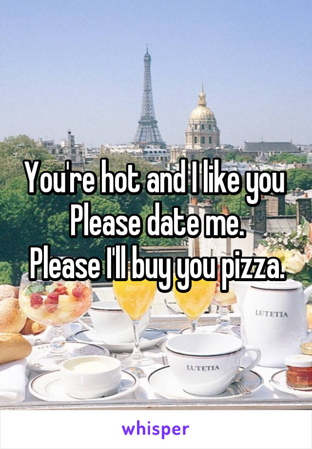 You're hot and I like you 
Please date me.
Please I'll buy you pizza.