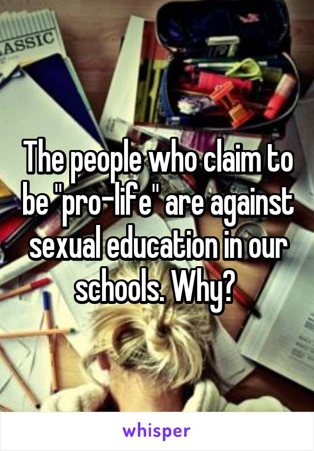 The people who claim to be "pro-life" are against sexual education in our schools. Why? 