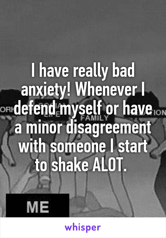 I have really bad anxiety! Whenever I defend myself or have a minor disagreement with someone I start to shake ALOT. 