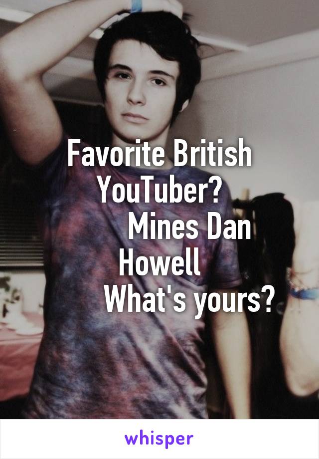 Favorite British YouTuber?
        Mines Dan Howell
         What's yours? 