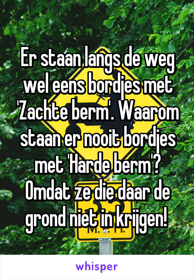 Er staan langs de weg wel eens bordjes met 'Zachte berm'. Waarom staan er nooit bordjes met 'Harde berm'? Omdat ze die daar de grond niet in krijgen! 