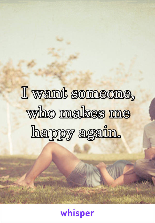 I want someone, who makes me happy again. 