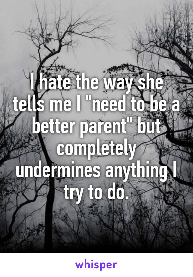 I hate the way she tells me I "need to be a better parent" but completely undermines anything I try to do.