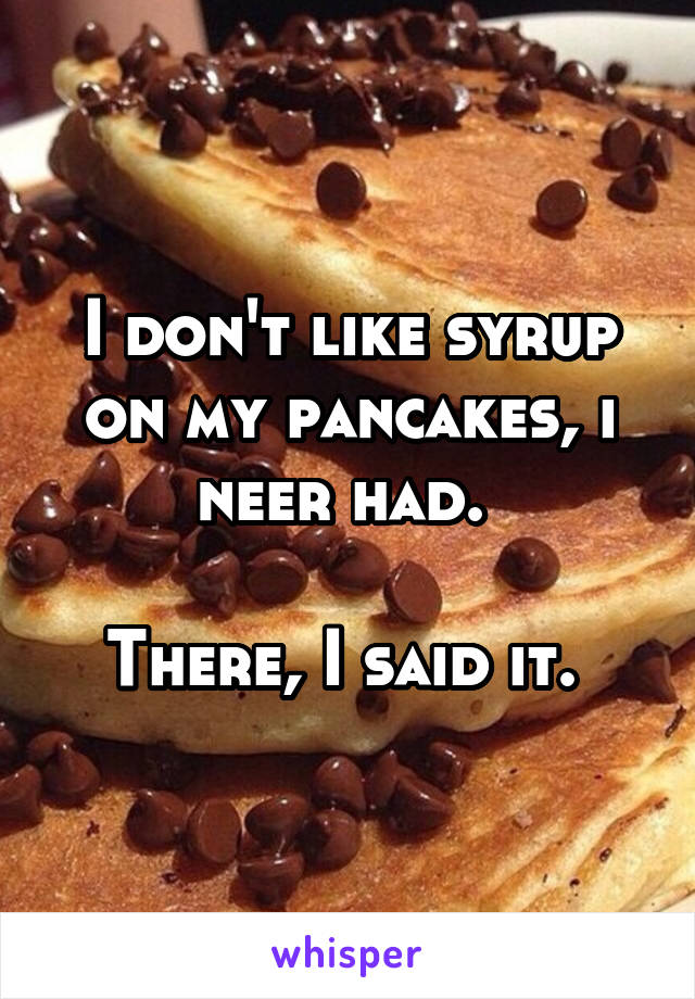 I don't like syrup on my pancakes, i neer had. 

There, I said it. 