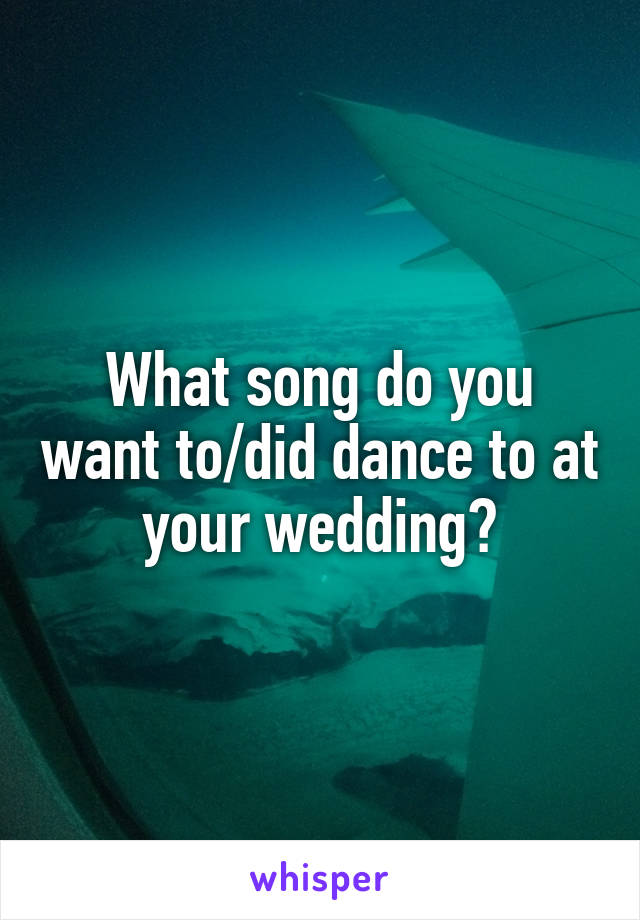 What song do you want to/did dance to at your wedding?