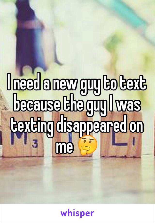 I need a new guy to text because the guy I was texting disappeared on me 🤔