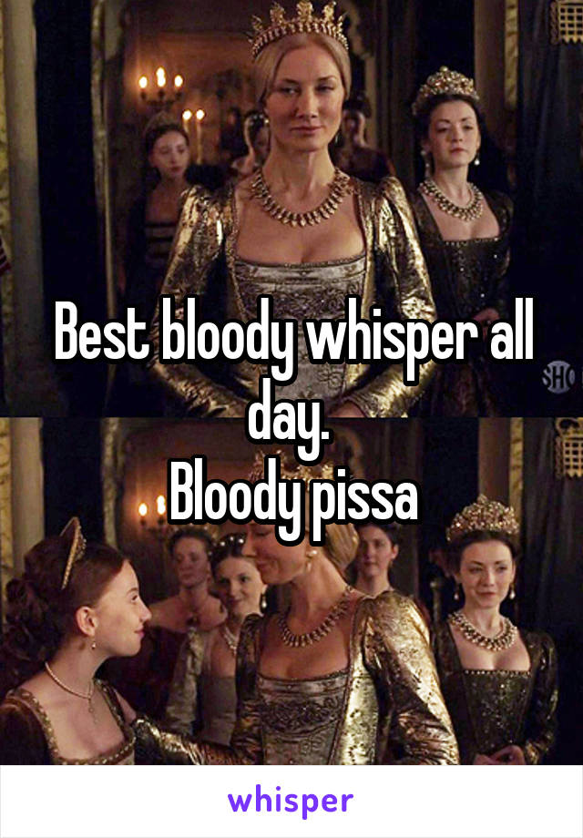 Best bloody whisper all day. 
Bloody pissa