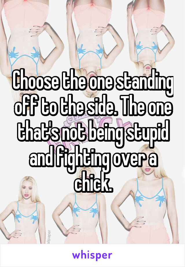 Choose the one standing off to the side. The one that's not being stupid and fighting over a chick.