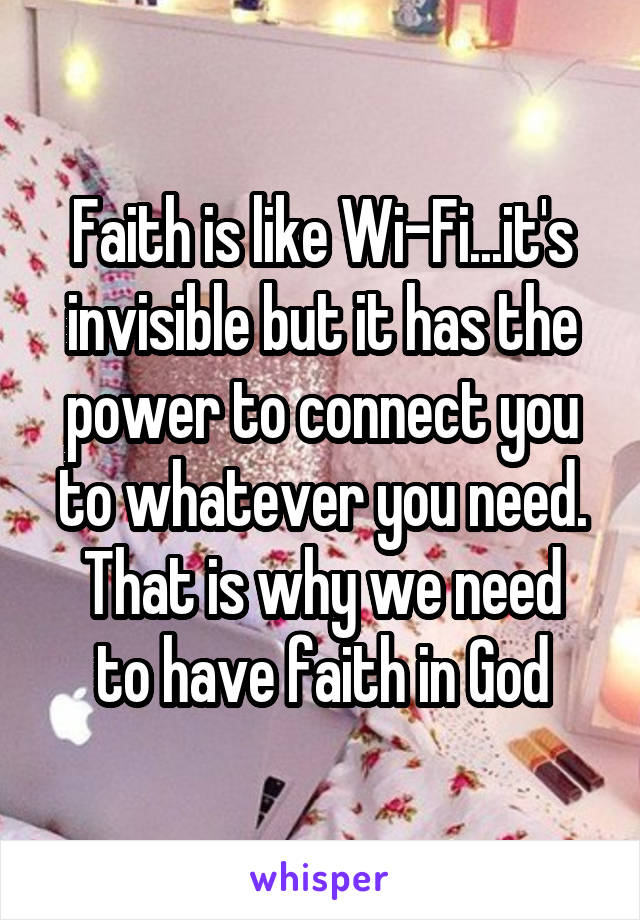 Faith is like Wi-Fi...it's invisible but it has the power to connect you to whatever you need.
That is why we need to have faith in God