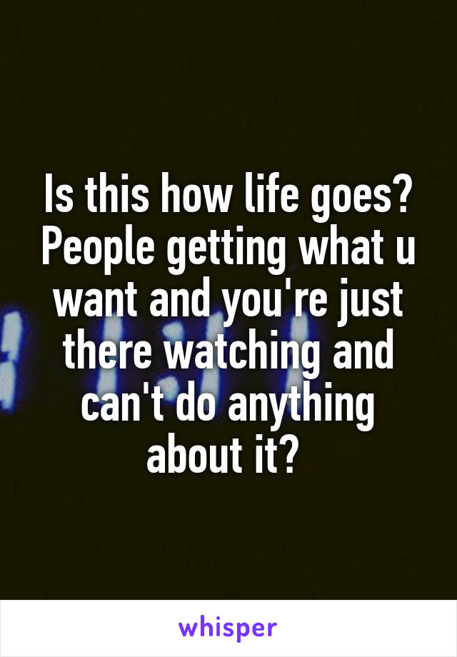 Is this how life goes? People getting what u want and you're just there watching and can't do anything about it? 