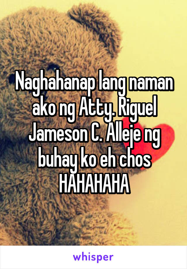 Naghahanap lang naman ako ng Atty. Riguel Jameson C. Alleje ng buhay ko eh chos HAHAHAHA