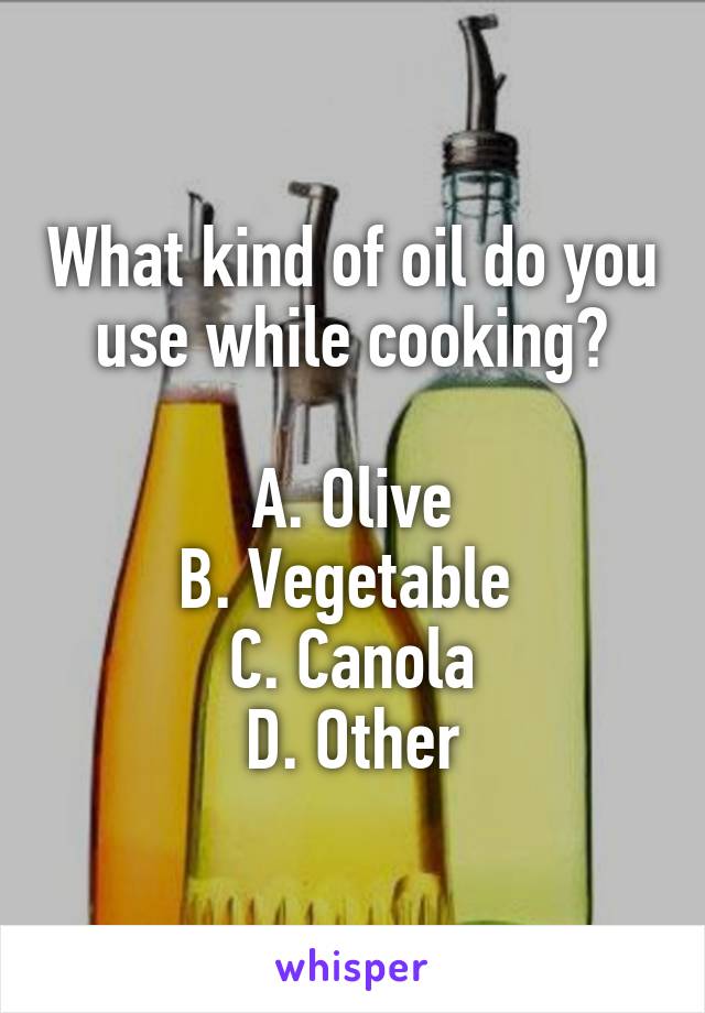 What kind of oil do you use while cooking?

A. Olive
B. Vegetable 
C. Canola
D. Other