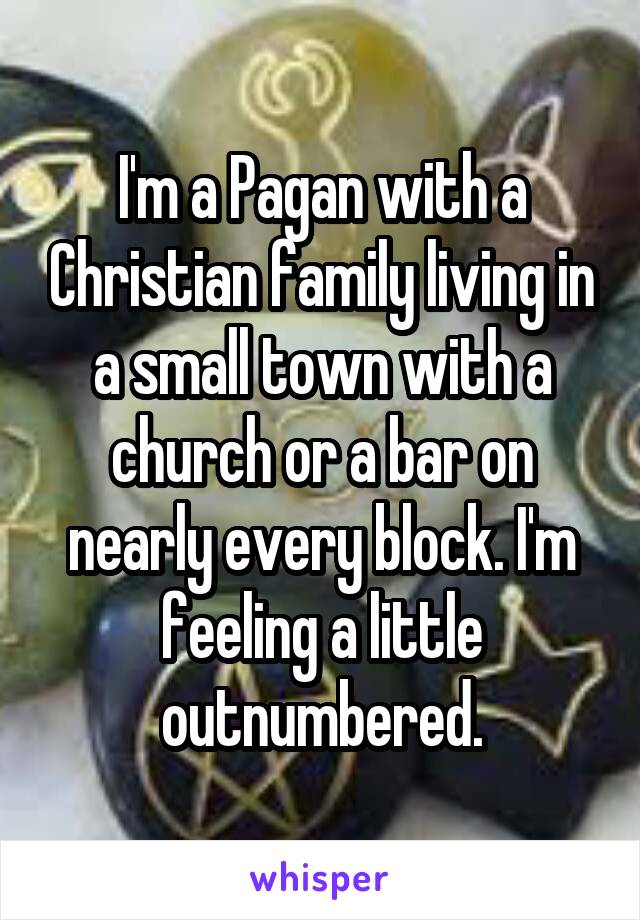 I'm a Pagan with a Christian family living in a small town with a church or a bar on nearly every block. I'm feeling a little outnumbered.