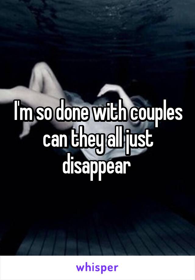 I'm so done with couples can they all just disappear 