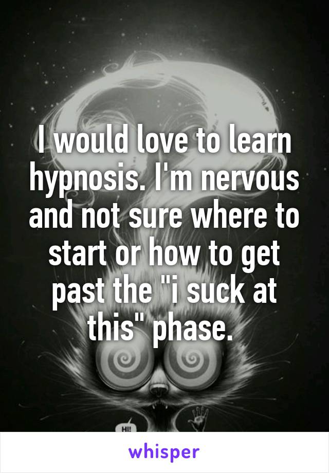 I would love to learn hypnosis. I'm nervous and not sure where to start or how to get past the "i suck at this" phase. 