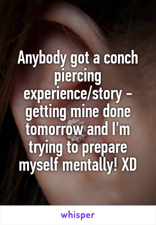 Anybody got a conch piercing experience/story - getting mine done tomorrow and I'm trying to prepare myself mentally! XD