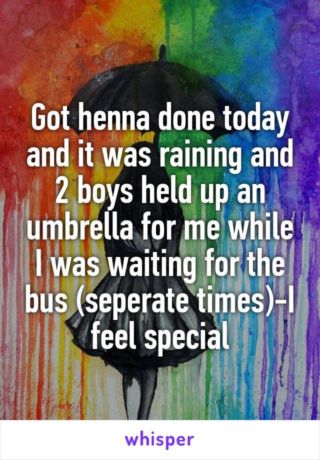 Got henna done today and it was raining and 2 boys held up an umbrella for me while I was waiting for the bus (seperate times)-I feel special