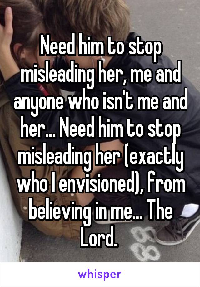 Need him to stop misleading her, me and anyone who isn't me and her... Need him to stop misleading her (exactly who I envisioned), from believing in me... The Lord. 