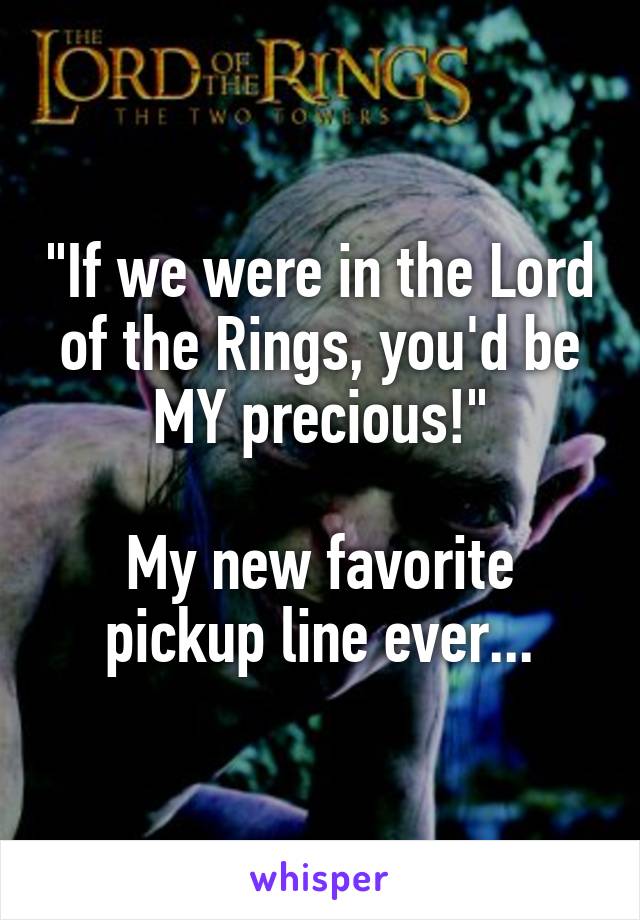 "If we were in the Lord of the Rings, you'd be MY precious!"

My new favorite pickup line ever...