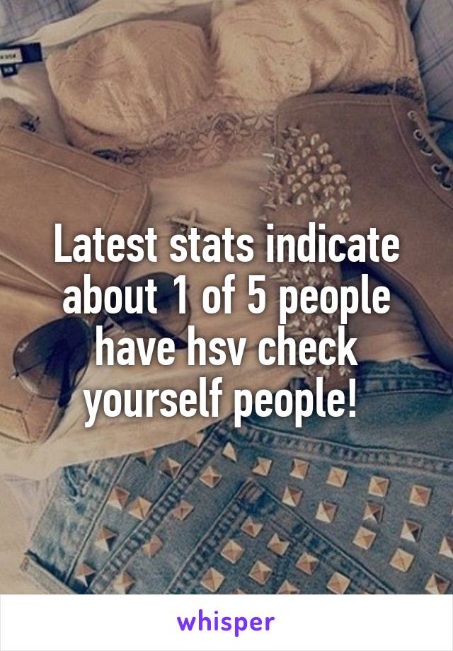 Latest stats indicate about 1 of 5 people have hsv check yourself people! 