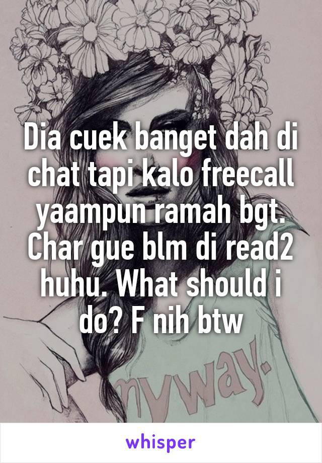 Dia cuek banget dah di chat tapi kalo freecall yaampun ramah bgt. Char gue blm di read2 huhu. What should i do? F nih btw