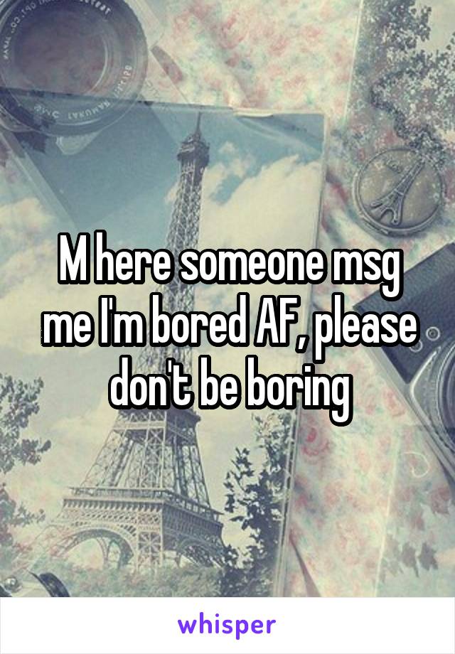 M here someone msg me I'm bored AF, please don't be boring