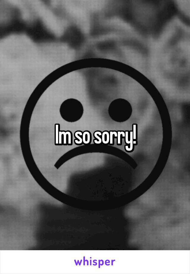 Im so sorry!