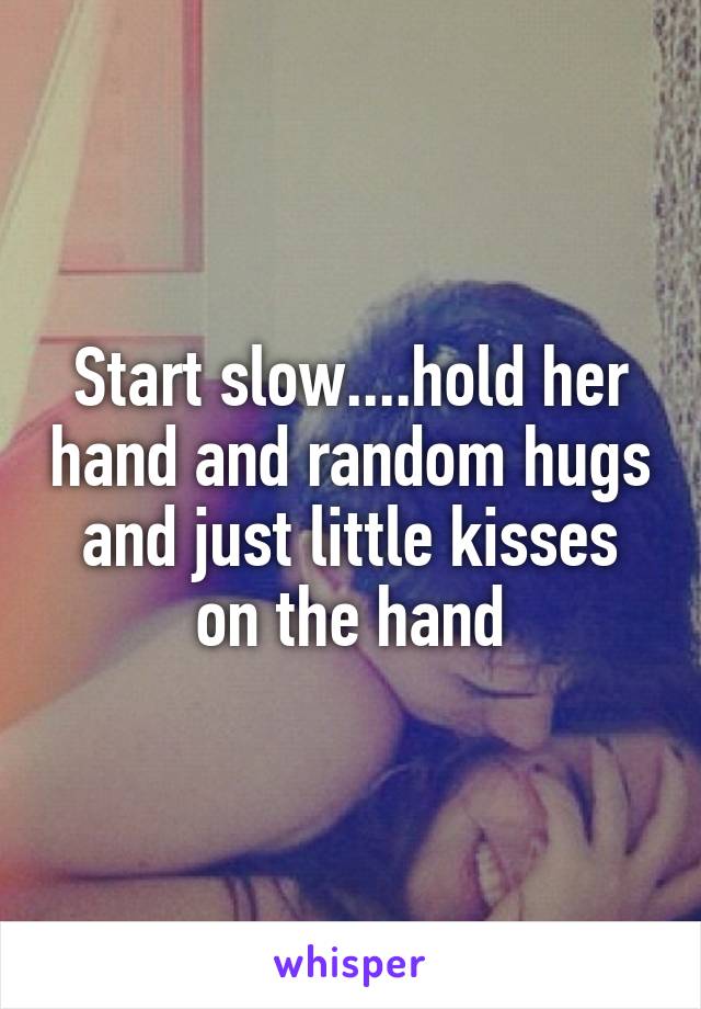 Start slow....hold her hand and random hugs and just little kisses on the hand