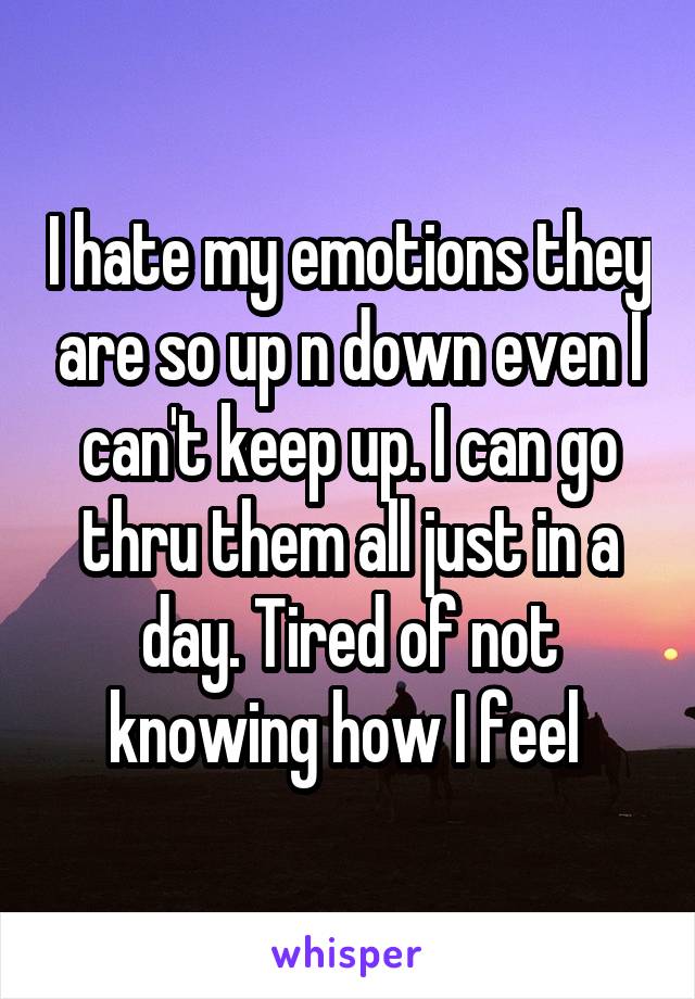 I hate my emotions they are so up n down even I can't keep up. I can go thru them all just in a day. Tired of not knowing how I feel 