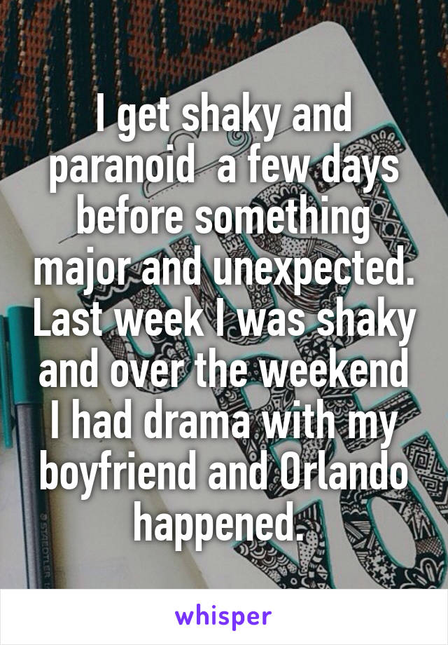 I get shaky and paranoid  a few days before something major and unexpected. Last week I was shaky and over the weekend I had drama with my boyfriend and Orlando happened. 