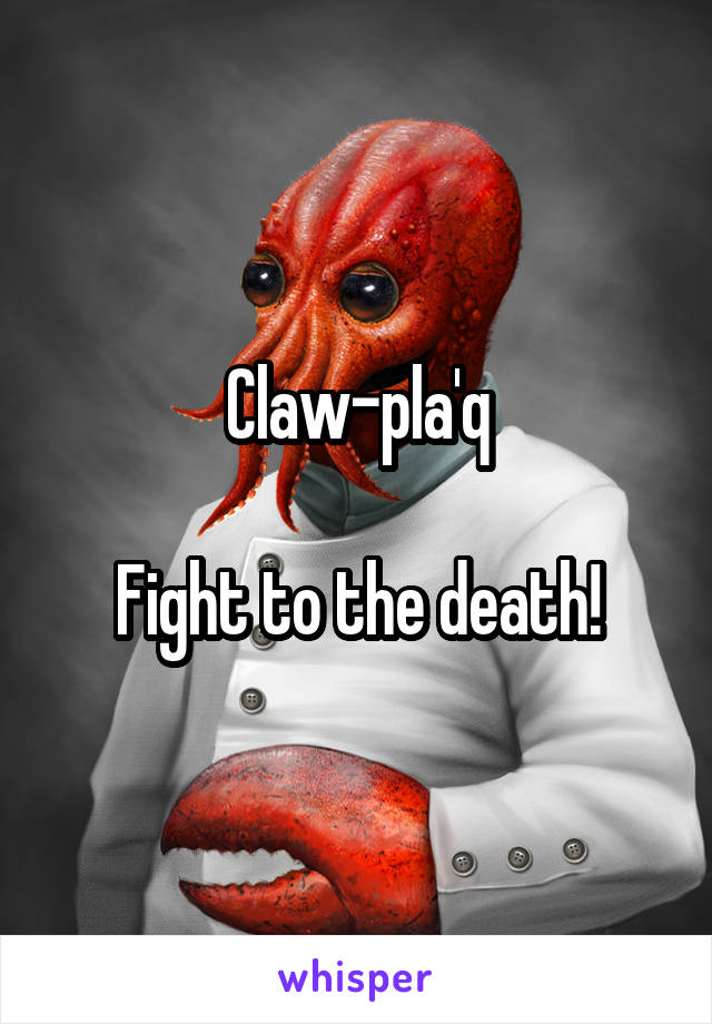 Claw-pla'q

Fight to the death!