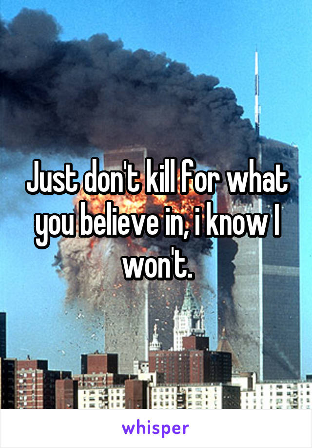 Just don't kill for what you believe in, i know I won't.