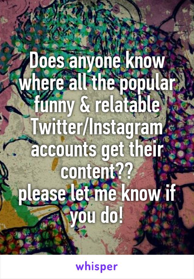 Does anyone know where all the popular funny & relatable Twitter/Instagram accounts get their content??
please let me know if you do!