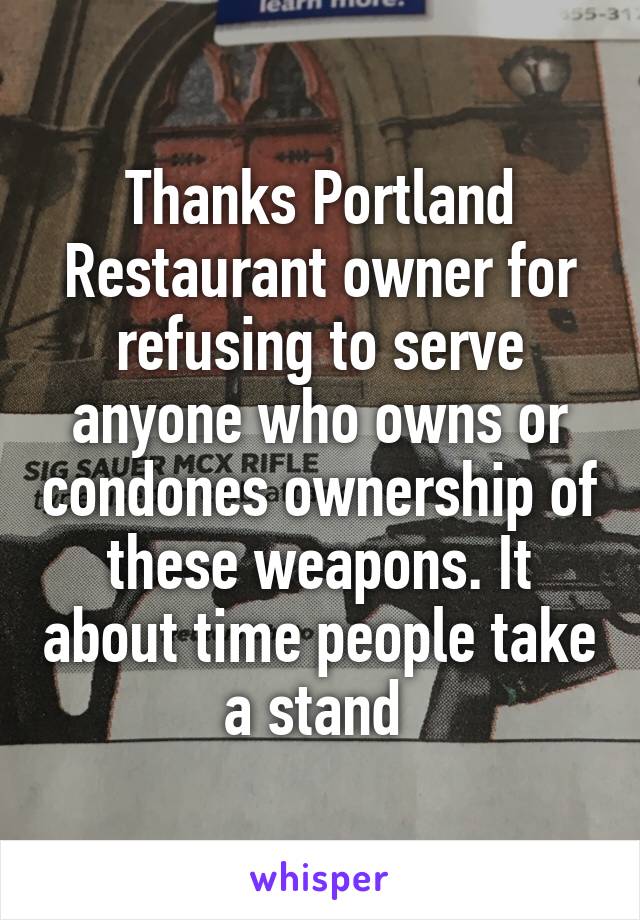 Thanks Portland Restaurant owner for refusing to serve anyone who owns or condones ownership of these weapons. It about time people take a stand 