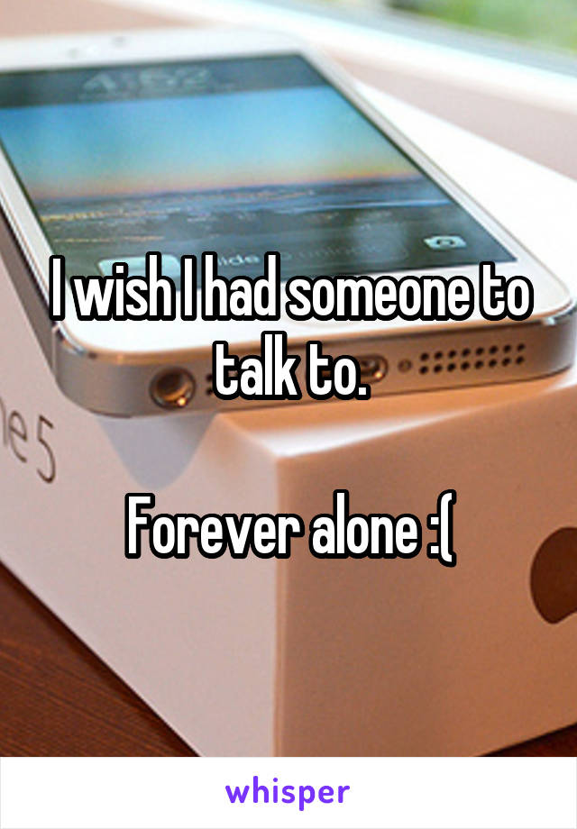 I wish I had someone to talk to.

Forever alone :(