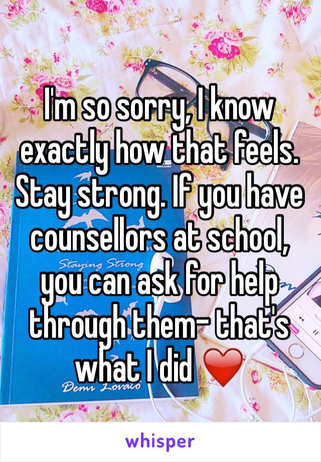 I'm so sorry, I know exactly how that feels. Stay strong. If you have counsellors at school, you can ask for help through them- that's what I did ❤️