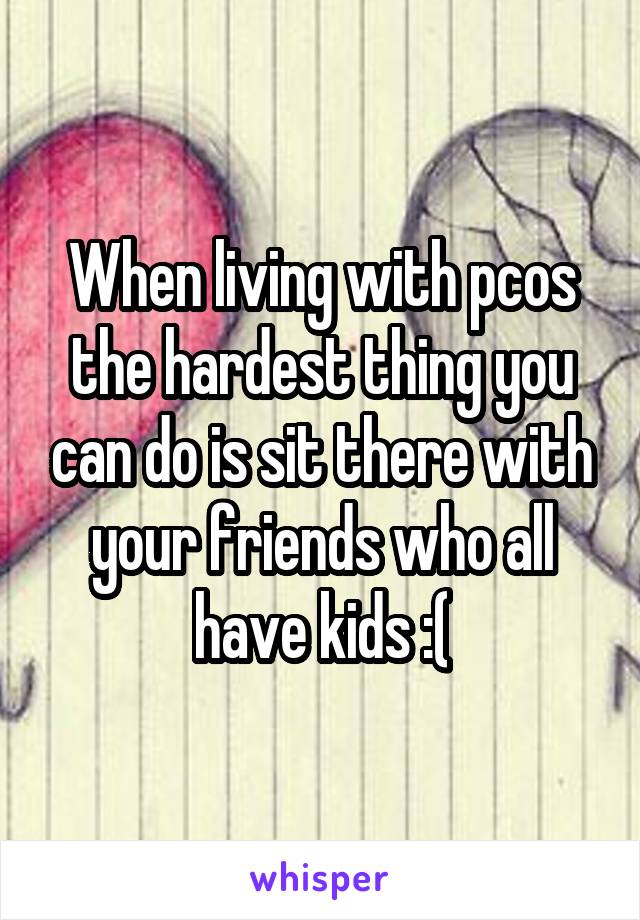 When living with pcos the hardest thing you can do is sit there with your friends who all have kids :(