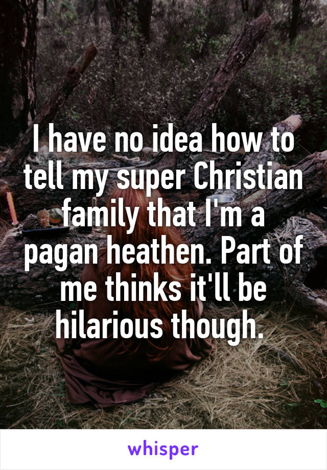 I have no idea how to tell my super Christian family that I'm a pagan heathen. Part of me thinks it'll be hilarious though. 