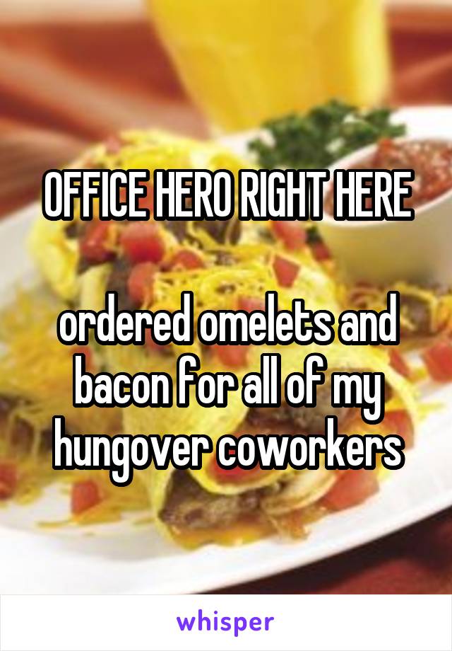 OFFICE HERO RIGHT HERE

ordered omelets and bacon for all of my hungover coworkers