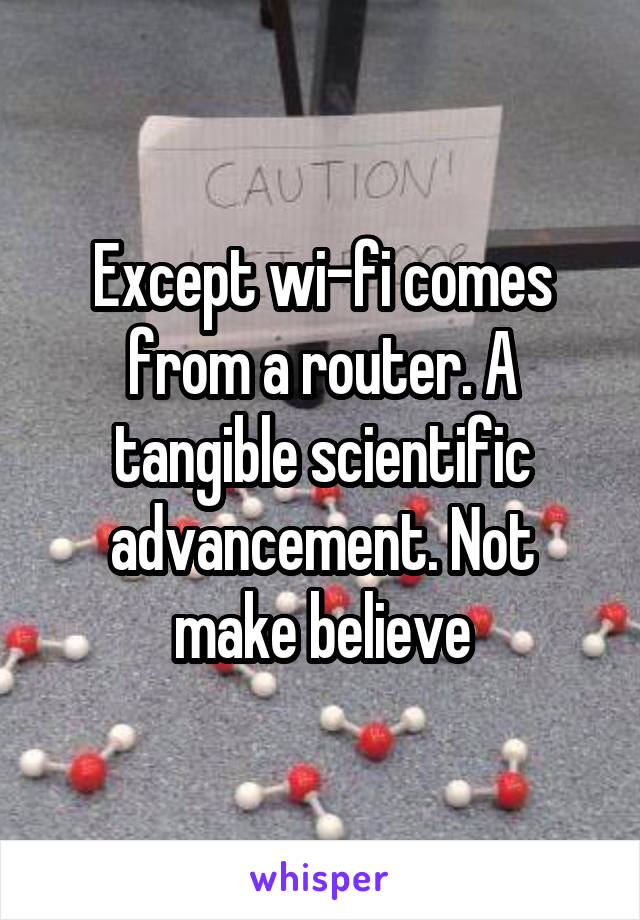 Except wi-fi comes from a router. A tangible scientific advancement. Not make believe