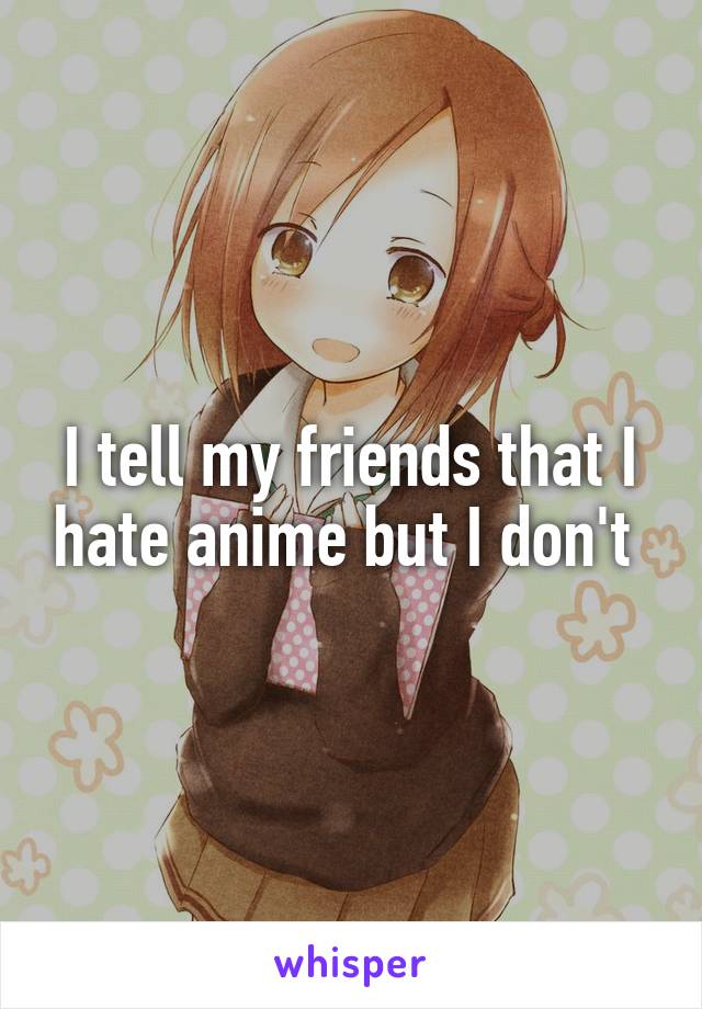 I tell my friends that I hate anime but I don't 