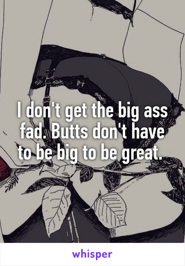 I don't get the big ass fad. Butts don't have to be big to be great. 