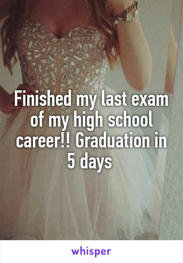 Finished my last exam of my high school career!! Graduation in 5 days 