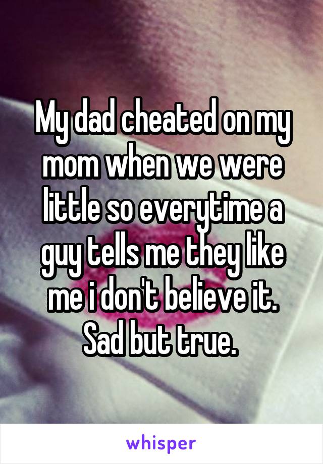 My dad cheated on my mom when we were little so everytime a guy tells me they like me i don't believe it.
Sad but true. 