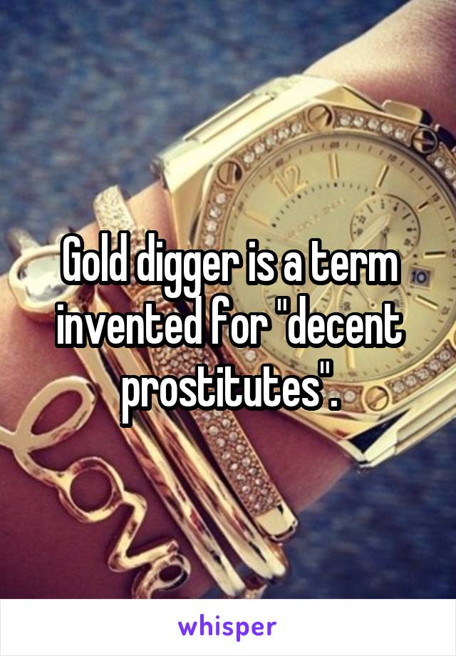 Gold digger is a term invented for "decent prostitutes".